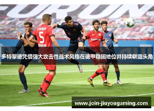 多特蒙德凭借强大攻击性战术风格在德甲稳固地位并持续崭露头角
