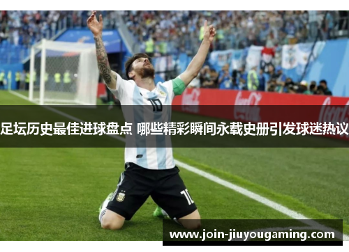 足坛历史最佳进球盘点 哪些精彩瞬间永载史册引发球迷热议