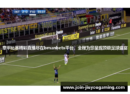 意甲比赛精彩直播尽在bmanbetx平台，全程为您呈现顶级足球盛宴