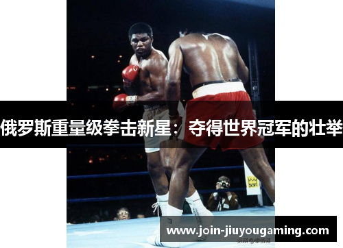 俄罗斯重量级拳击新星：夺得世界冠军的壮举