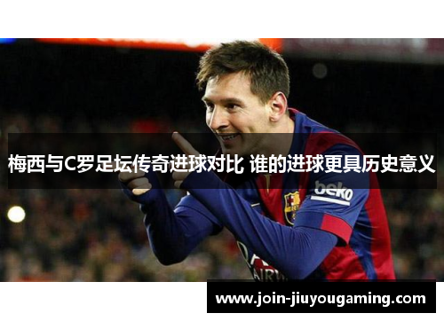 梅西与C罗足坛传奇进球对比 谁的进球更具历史意义