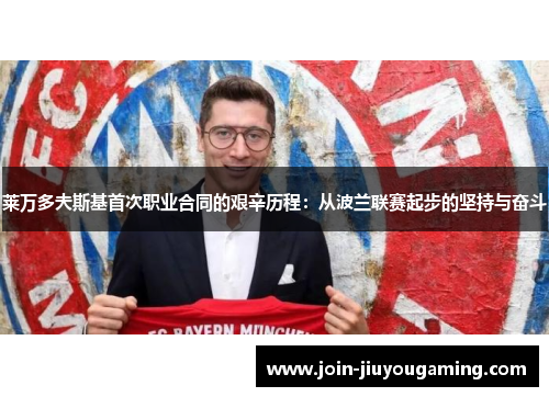 莱万多夫斯基首次职业合同的艰辛历程：从波兰联赛起步的坚持与奋斗