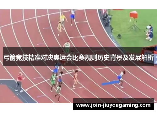 弓箭竞技精准对决奥运会比赛规则历史背景及发展解析