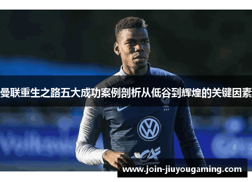 曼联重生之路五大成功案例剖析从低谷到辉煌的关键因素