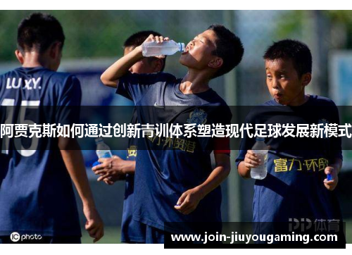 阿贾克斯如何通过创新青训体系塑造现代足球发展新模式