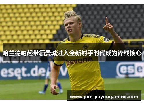 哈兰德崛起带领曼城进入全新射手时代成为锋线核心