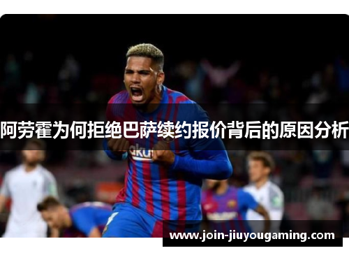 阿劳霍为何拒绝巴萨续约报价背后的原因分析