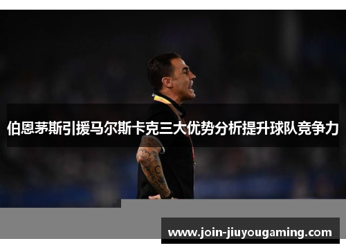 伯恩茅斯引援马尔斯卡克三大优势分析提升球队竞争力
