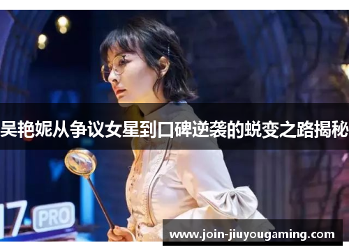 吴艳妮从争议女星到口碑逆袭的蜕变之路揭秘