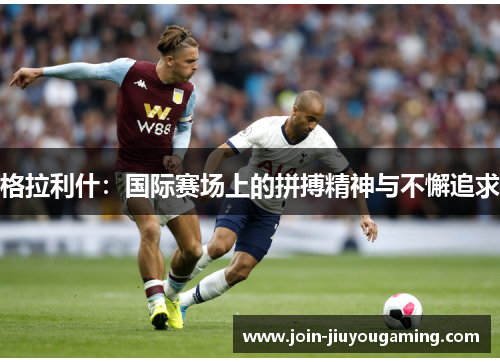 格拉利什：国际赛场上的拼搏精神与不懈追求