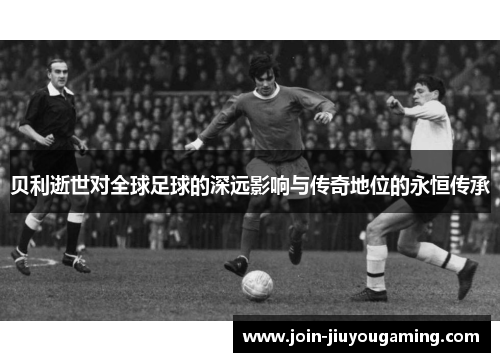 贝利逝世对全球足球的深远影响与传奇地位的永恒传承