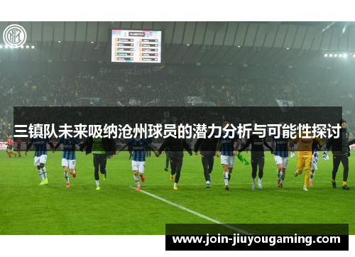 三镇队未来吸纳沧州球员的潜力分析与可能性探讨
