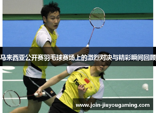 马来西亚公开赛羽毛球赛场上的激烈对决与精彩瞬间回顾