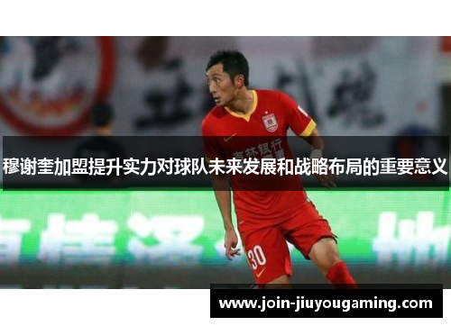 穆谢奎加盟提升实力对球队未来发展和战略布局的重要意义