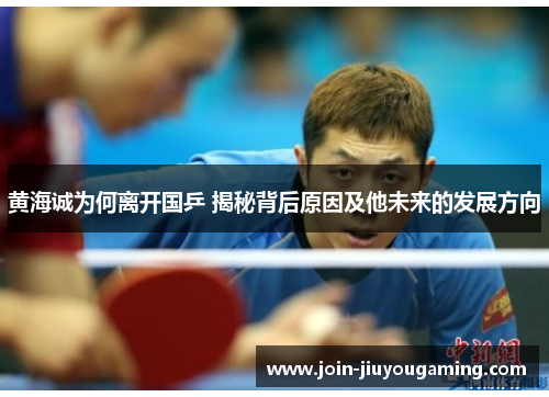 黄海诚为何离开国乒 揭秘背后原因及他未来的发展方向