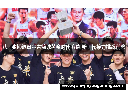 八一张博退役宣告篮球黄金时代落幕 新一代接力挑战前路