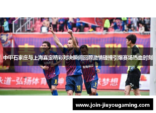 中甲石家庄与上海嘉定精彩对决瞬间回顾激情碰撞引爆赛场热血时刻