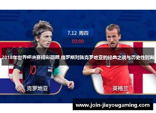 2018年世界杯决赛精彩回顾 俄罗斯对阵克罗地亚的经典之战与历史性时刻