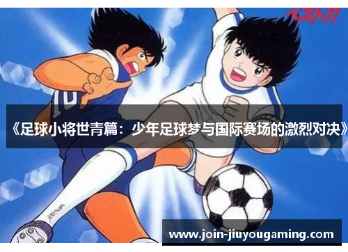 《足球小将世青篇：少年足球梦与国际赛场的激烈对决》