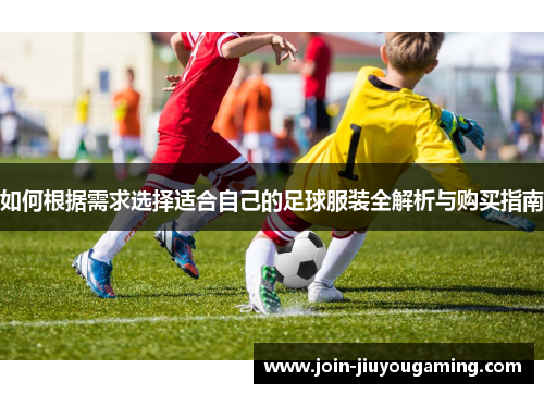 如何根据需求选择适合自己的足球服装全解析与购买指南