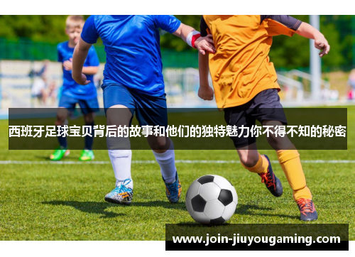 西班牙足球宝贝背后的故事和他们的独特魅力你不得不知的秘密